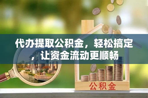 雷州代办提取公积金，轻松搞定，让资金流动更顺畅