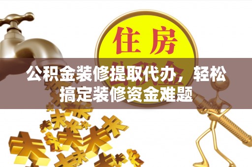雷州公积金装修提取代办，轻松搞定装修资金难题