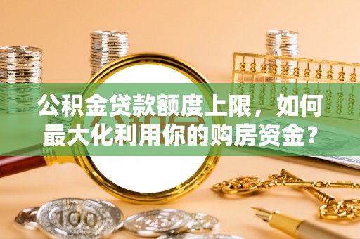 雷州公积金贷款额度上限，如何最大化利用你的购房资金？