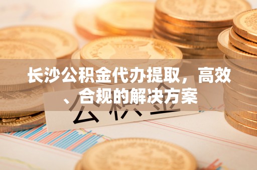 雷州长沙公积金代办提取，高效、合规的解决方案