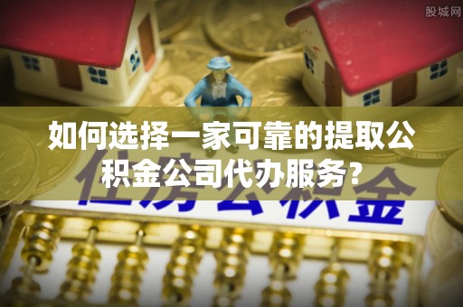 雷州如何选择一家可靠的提取公积金公司代办服务？
