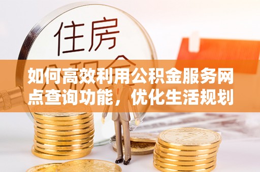 雷州如何高效利用公积金服务网点查询功能，优化生活规划