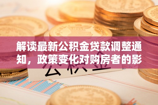 雷州解读最新公积金贷款调整通知，政策变化对购房者的影响