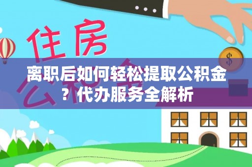 雷州离职后如何轻松提取公积金？代办服务全解析