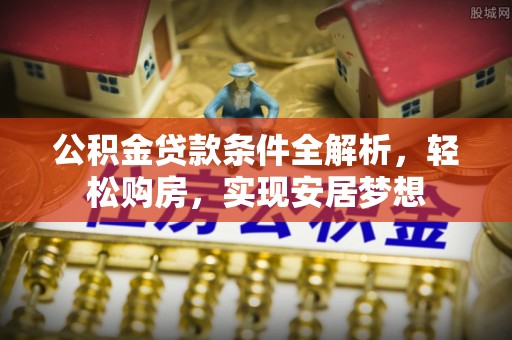 雷州公积金贷款条件全解析，轻松购房，实现安居梦想
