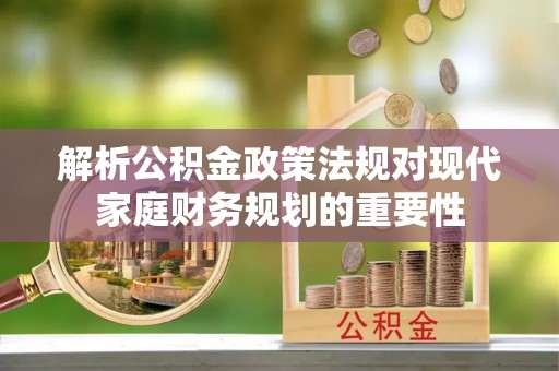 雷州解析公积金政策法规对现代家庭财务规划的重要性