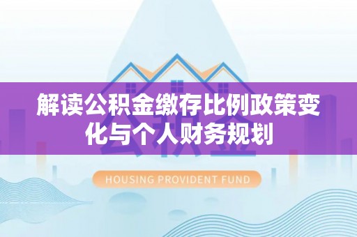 雷州解读公积金缴存比例政策变化与个人财务规划