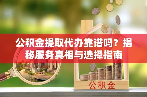 雷州公积金提取代办靠谱吗？揭秘服务真相与选择指南
