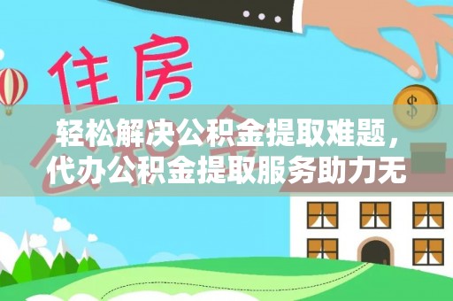 雷州轻松解决公积金提取难题，代办公积金提取服务助力无忧生活