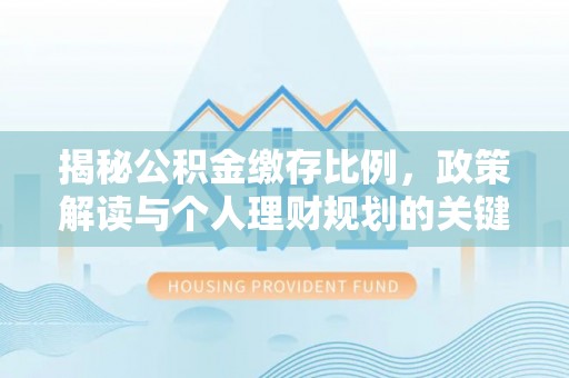 雷州揭秘公积金缴存比例，政策解读与个人理财规划的关键