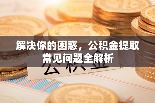 雷州解决你的困惑，公积金提取常见问题全解析