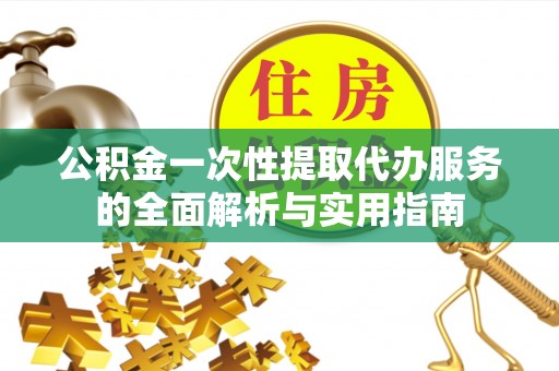 雷州公积金一次性提取代办服务的全面解析与实用指南