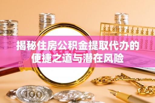 雷州揭秘住房公积金提取代办的便捷之道与潜在风险