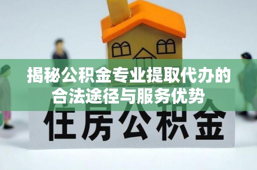 雷州揭秘公积金专业提取代办的合法途径与服务优势