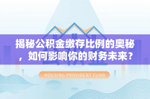 雷州揭秘公积金缴存比例的奥秘，如何影响你的财务未来？