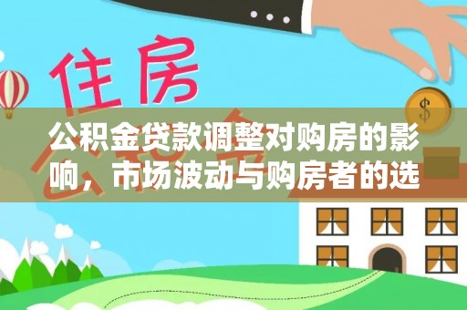 雷州公积金贷款调整对购房的影响，市场波动与购房者的选择
