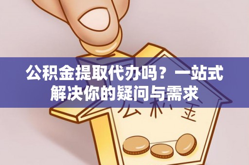 雷州公积金提取代办吗？一站式解决你的疑问与需求