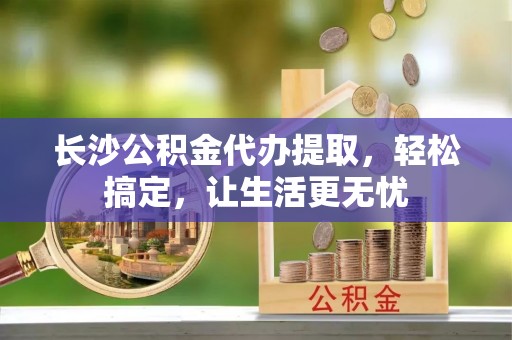 雷州长沙公积金代办提取，轻松搞定，让生活更无忧
