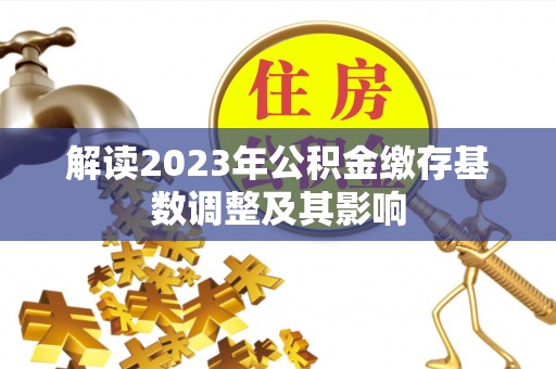 雷州解读2023年公积金缴存基数调整及其影响