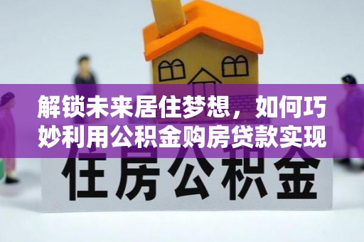 雷州解锁未来居住梦想，如何巧妙利用公积金购房贷款实现房产投资