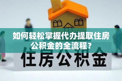 雷州如何轻松掌握代办提取住房公积金的全流程？