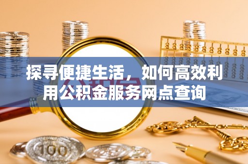 雷州探寻便捷生活，如何高效利用公积金服务网点查询