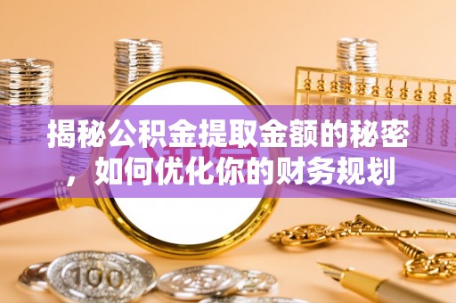雷州揭秘公积金提取金额的秘密，如何优化你的财务规划