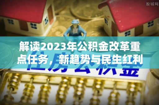 雷州解读2023年公积金改革重点任务，新趋势与民生红利