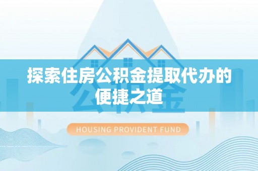 雷州探索住房公积金提取代办的便捷之道