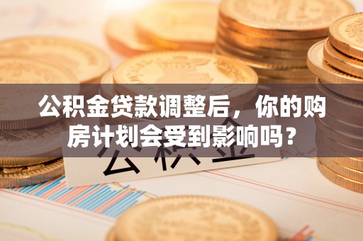 雷州公积金贷款调整后，你的购房计划会受到影响吗？