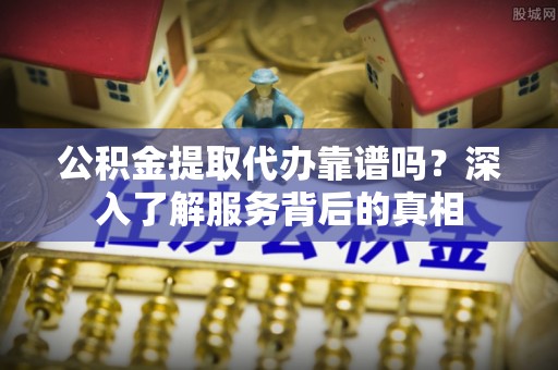 雷州公积金提取代办靠谱吗？深入了解服务背后的真相