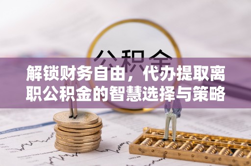 雷州解锁财务自由，代办提取离职公积金的智慧选择与策略