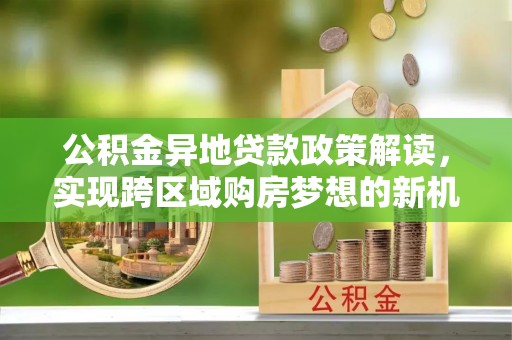 雷州公积金异地贷款政策解读，实现跨区域购房梦想的新机遇