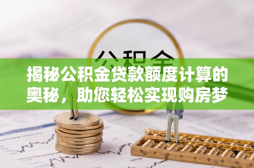 雷州揭秘公积金贷款额度计算的奥秘，助您轻松实现购房梦想