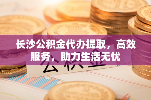 雷州长沙公积金代办提取，高效服务，助力生活无忧