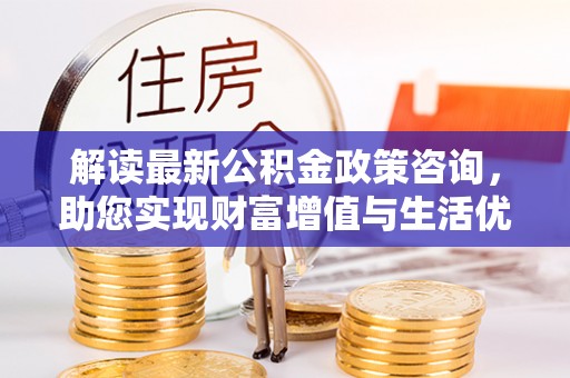 雷州解读最新公积金政策咨询，助您实现财富增值与生活优化