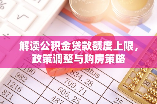 雷州解读公积金贷款额度上限，政策调整与购房策略