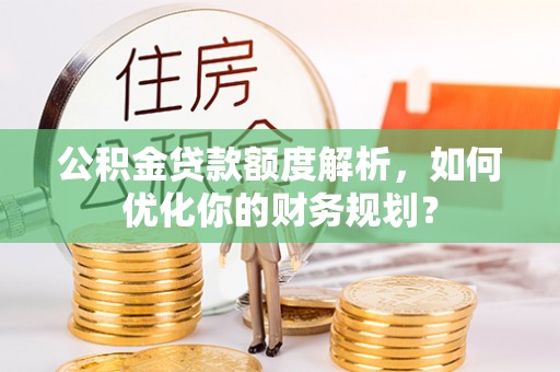 雷州公积金贷款额度解析，如何优化你的财务规划？