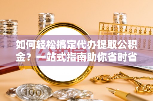 雷州如何轻松搞定代办提取公积金？一站式指南助你省时省心
