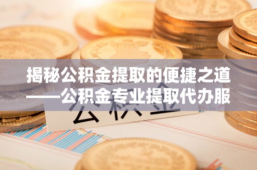 雷州揭秘公积金提取的便捷之道——公积金专业提取代办服务解析