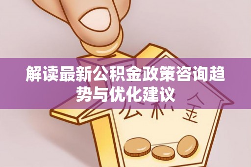 雷州解读最新公积金政策咨询趋势与优化建议