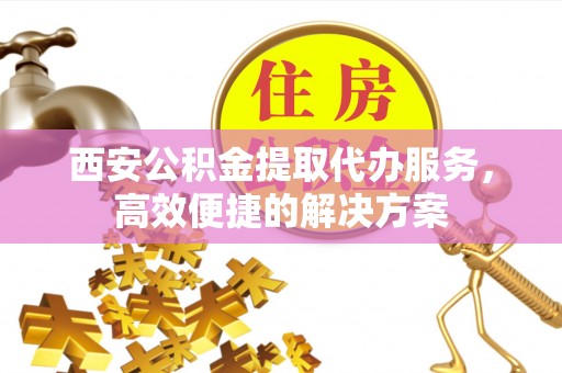 雷州西安公积金提取代办服务，高效便捷的解决方案
