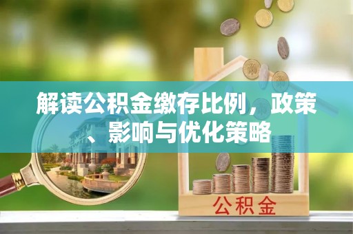 雷州解读公积金缴存比例，政策、影响与优化策略