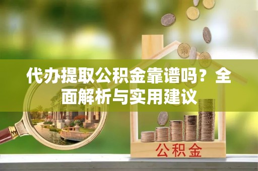 雷州代办提取公积金靠谱吗？全面解析与实用建议