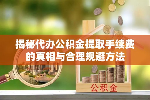 雷州揭秘代办公积金提取手续费的真相与合理规避方法