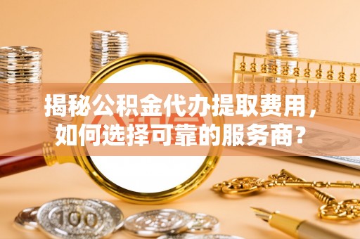 雷州揭秘公积金代办提取费用，如何选择可靠的服务商？