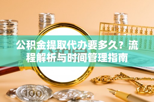 雷州公积金提取代办要多久？流程解析与时间管理指南
