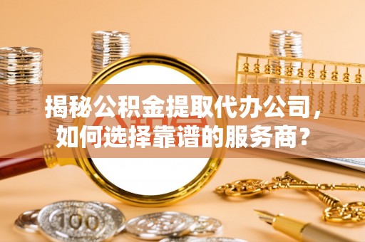 雷州揭秘公积金提取代办公司，如何选择靠谱的服务商？