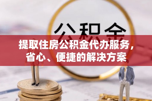 雷州提取住房公积金代办服务，省心、便捷的解决方案