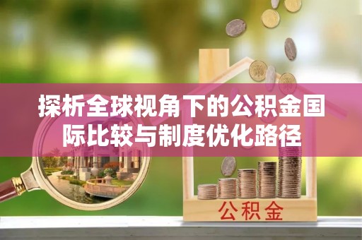 雷州探析全球视角下的公积金国际比较与制度优化路径